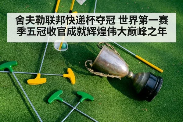 舍夫勒联邦快递杯夺冠 世界第一赛季五冠收官成就辉煌伟大巅峰之年